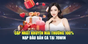 Cập Nhật Khuyến Mãi Thưởng 100% Nạp Đầu Bắn Cá Tại 78WIN